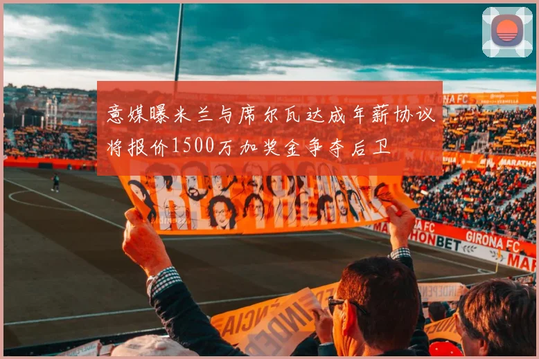意媒曝米兰与席尔瓦达成年薪协议将报价1500万加奖金争夺后卫