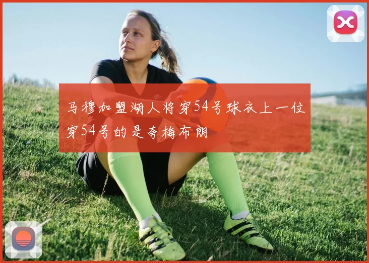 马穆加盟湖人将穿54号球衣上一位穿54号的是夸梅布朗