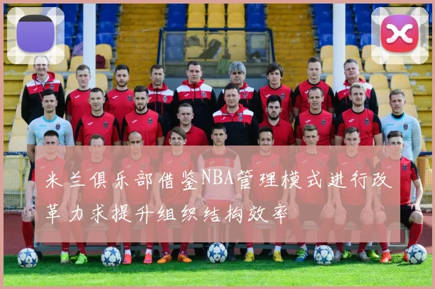 米兰俱乐部借鉴NBA管理模式进行改革力求提升组织结构效率