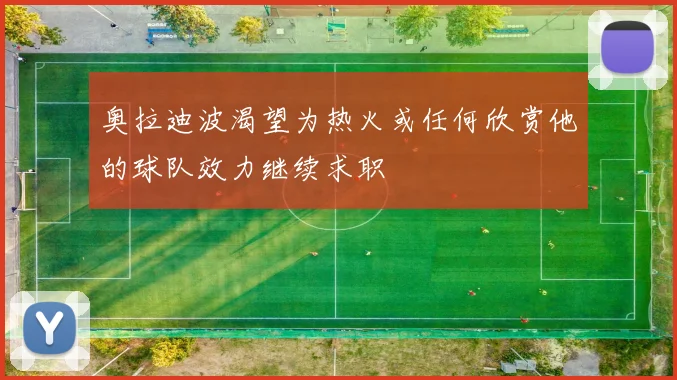 奥拉迪波渴望为热火或任何欣赏他的球队效力继续求职