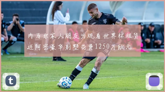 内马尔家人朋友为观看世界杯租赁迈阿密豪华别墅花费1250万欧元