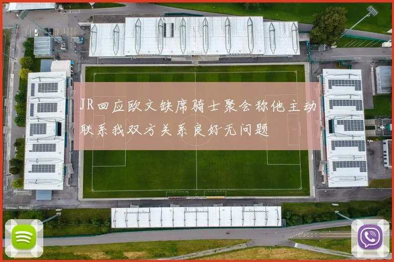 JR回应欧文缺席骑士聚会称他主动联系我双方关系良好无问题