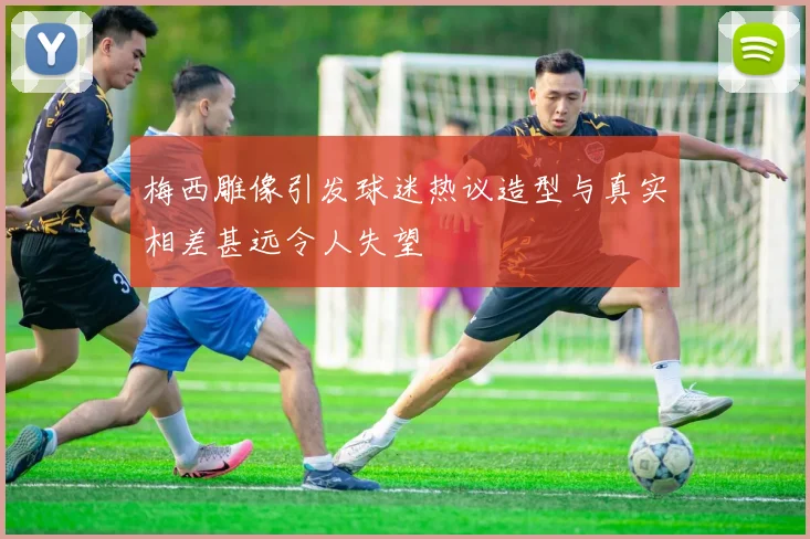 梅西雕像引发球迷热议造型与真实相差甚远令人失望