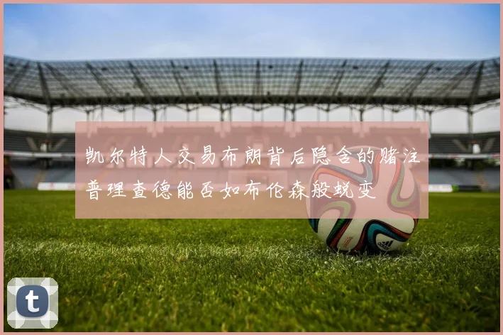 凯尔特人交易布朗背后隐含的赌注普理查德能否如布伦森般蜕变