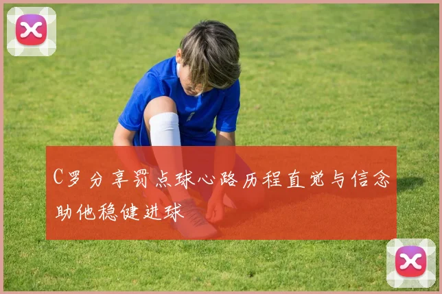 C罗分享罚点球心路历程直觉与信念助他稳健进球