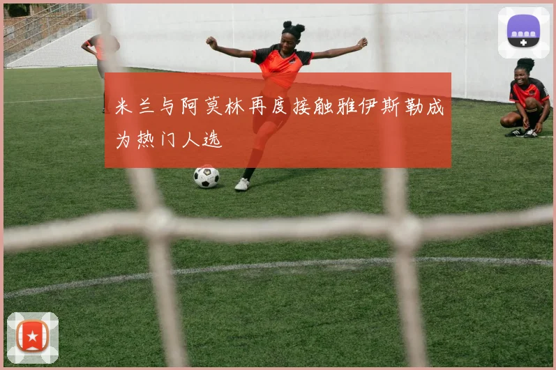 米兰与阿莫林再度接触雅伊斯勒成为热门人选