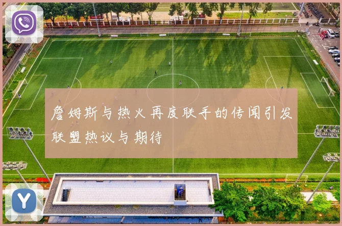 詹姆斯与热火再度联手的传闻引发联盟热议与期待