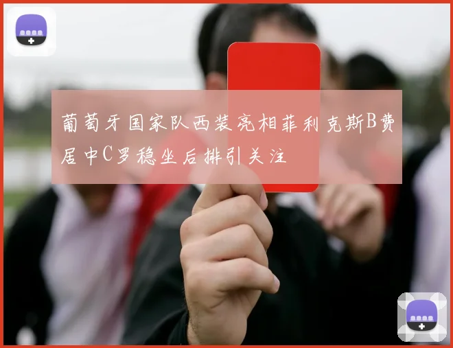 葡萄牙国家队西装亮相菲利克斯B费居中C罗稳坐后排引关注