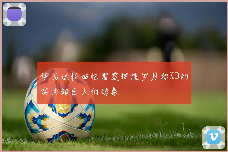 伊戈达拉回忆雷霆辉煌岁月称KD的实力超出人们想象
