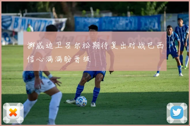 挪威边卫吕尔松期待复出对战巴西信心满满盼晋级