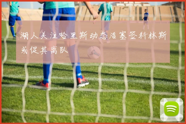 湖人关注哈里斯动态活塞签科林斯或促其离队