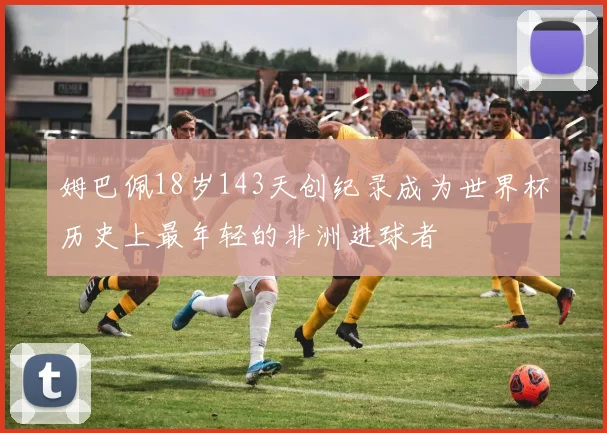 姆巴佩18岁143天创纪录成为世界杯历史上最年轻的非洲进球者