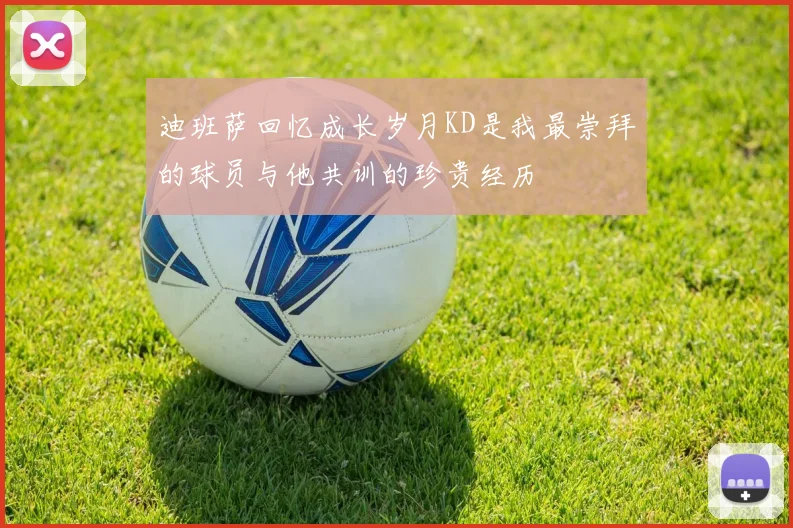 迪班萨回忆成长岁月KD是我最崇拜的球员与他共训的珍贵经历