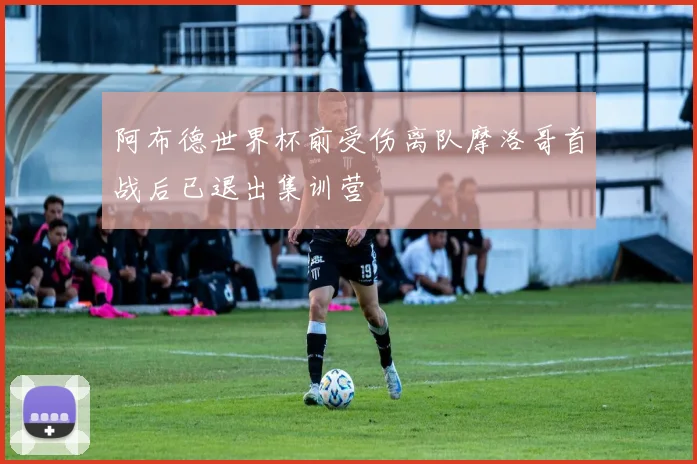 阿布德世界杯前受伤离队摩洛哥首战后已退出集训营