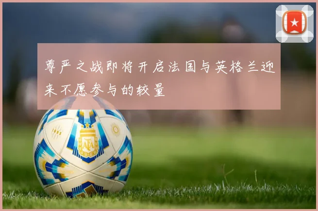 尊严之战即将开启法国与英格兰迎来不愿参与的较量