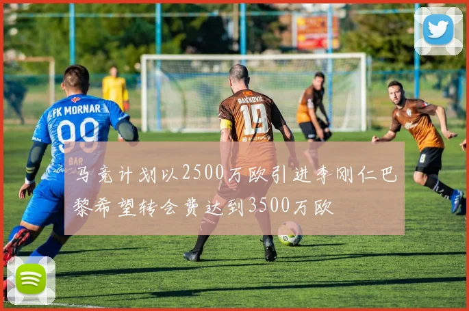 马竞计划以2500万欧引进李刚仁巴黎希望转会费达到3500万欧