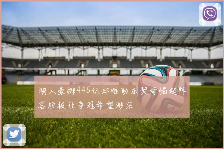 湖人豪掷446亿却难助东契奇崛起阵容短板让争冠希望渺茫